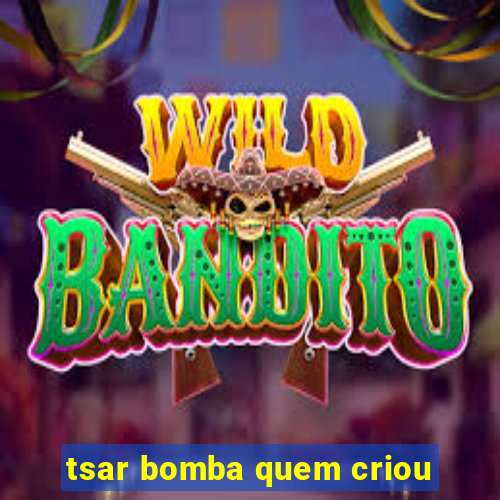 tsar bomba quem criou